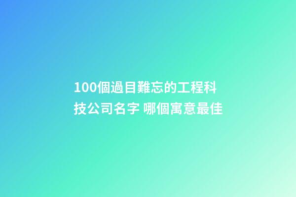 100個過目難忘的工程科技公司名字 哪個寓意最佳-第1張-公司起名-玄機派